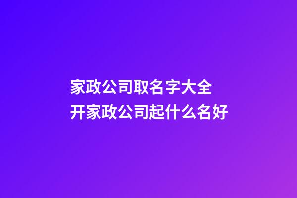 家政公司取名字大全 开家政公司起什么名好-第1张-公司起名-玄机派